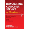 Reimagining Customer Service in Healthcare: Boost Loyalty, Profits, and Outcomes - Paperback