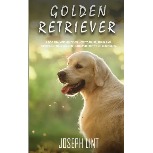 Golden Retriever: A Dog Training Guide on How to Raise, Train and Discipline Your Golden Retriever Puppy for Beginners - Paperback