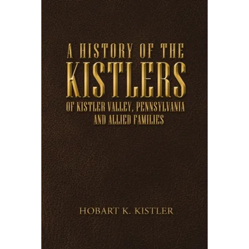 A History of the Kistlers of Kistler Valley, Pennsylvania: And Allied Families - Paperback
