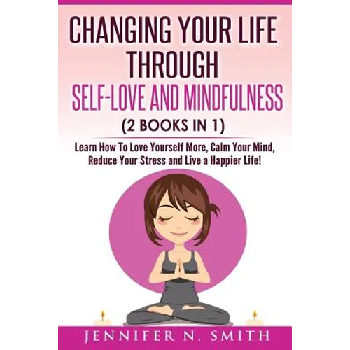 Self Love: Changing Your Life Through Self-Love and Mindfulness (2 Books In 1), Learn How To Love Yourself More, Calm Your Mind, - Paperback