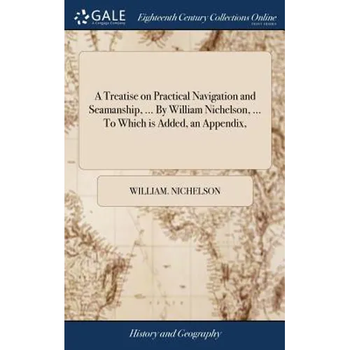 A Treatise on Practical Navigation and Seamanship, ... By William Nichelson, ... To Which is Added, an Appendix, - Hardcover
