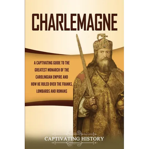 Charlemagne: A Captivating Guide to the Greatest Monarch of the Carolingian Empire and How He Ruled over the Franks, Lombards, and Romans - Paperback
