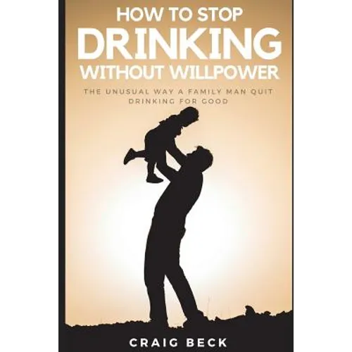 How To Stop Drinking Without Willpower: The Unusual Way A Family Man Quit Drinking For Good - Paperback