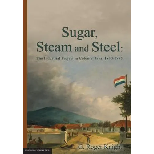 Sugar, Steam and Steel: The Industrial Project in Colonial Java, 1830-1885 - Paperback