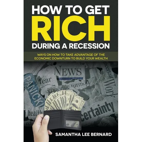 How to Get Rich during a Recession: Ways on How to Take Advantage of the Economic Downturn to Build Your Wealth - Paperback