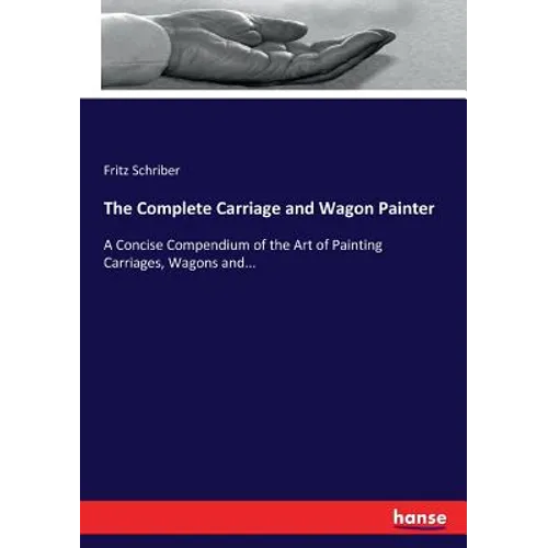 The Complete Carriage and Wagon Painter: A Concise Compendium of the Art of Painting Carriages, Wagons and... - Paperback
