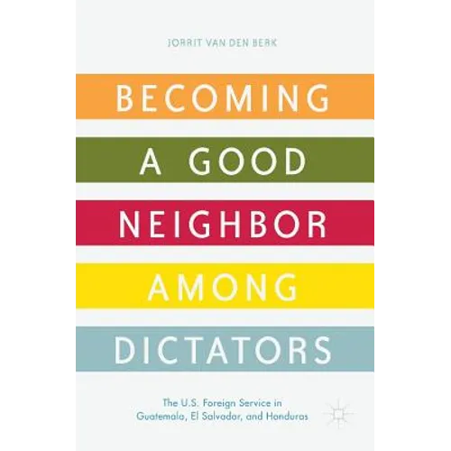 Becoming a Good Neighbor Among Dictators: The U.S. Foreign Service in Guatemala, El Salvador, and Honduras - Hardcover