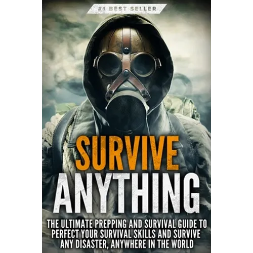 Survive ANYTHING: The Ultimate Prepping and Survival Guide to Perfect Your Survival Skills and Survive Any Disaster, Anywhere in the World - Paperback