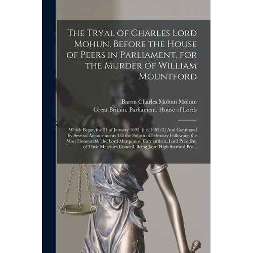 The Tryal of Charles Lord Mohun, Before the House of Peers in Parliament, for the Murder of William Mountford; Which Began the 31 of January 1692. [i. - Paperback