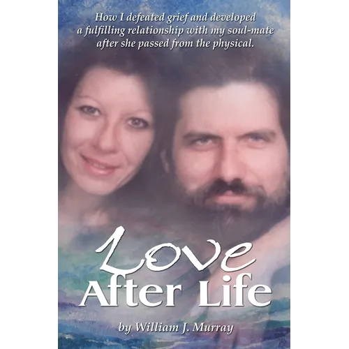 Love After Life: How I defeated grief and developed a fulfilling relationship with my soul-mate after she passed from the physical. - Paperback