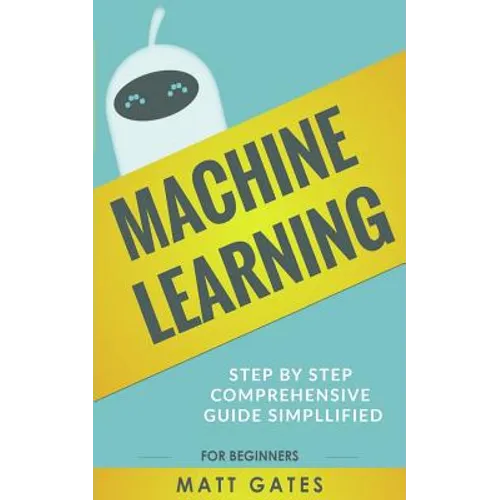 Machine Learning: For Beginners - Definitive guide For Neural Networks, Algorithms, Random Forests and Decision Trees Made Simple - Paperback
