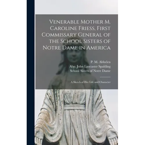 Venerable Mother M. Caroline Friess, First Commissary General of the School Sisters of Notre Dame in America: a Sketch of Her Life and Character - Hardcover