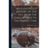An Illustrated History Of The Hat From The Earliest Ages To The Present Time - Hardcover