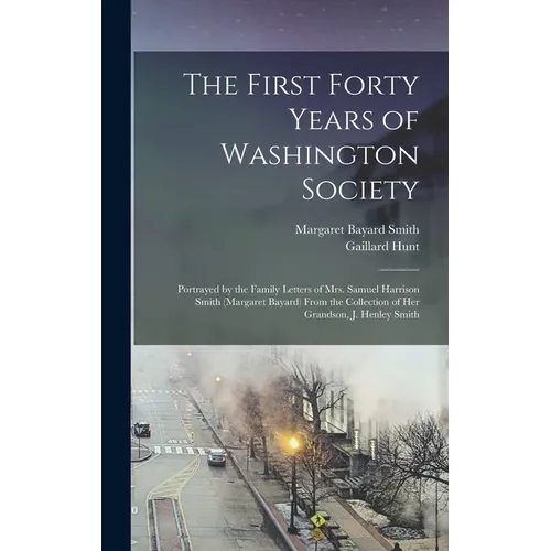 The First Forty Years of Washington Society: Portrayed by the Family Letters of Mrs. Samuel Harrison Smith (Margaret Bayard) From the Collection of He - Hardcover