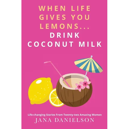 When Life Gives You Lemons... Drink Coconut Milk: Life-Changing Stories from Twenty-Two Amazing Women - Paperback