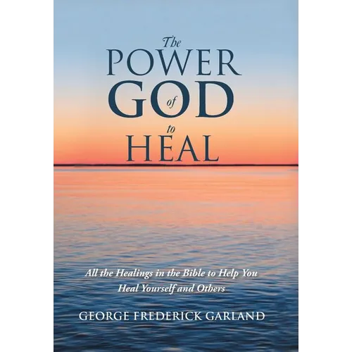 The Power of God to Heal: All the Healings in the Bible to Help You Heal Yourself and Others - Hardcover