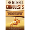 The Mongol Conquests: A Captivating Guide to the Invasions and Conquests Initiated by Genghis Khan That Created the Vast Mongol Empire - Hardcover