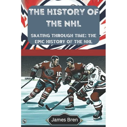 The History of the NHL: Skating Through Time: The Epic History of the NHL - Paperback