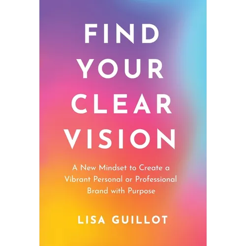 Find Your Clear Vision: A New Mindset to Create a Vibrant Personal or Professional Brand with Purpose - Hardcover