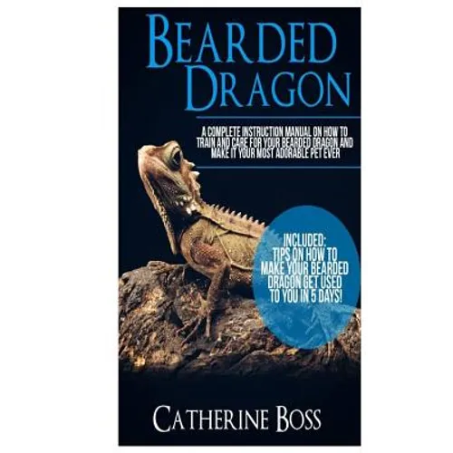 Bearded Dragon: A Complete Instruction Manual On How To Train And Care For Your Bearded Dragon And Make It Your Most Adorable Pet Ever Included: Tips - Paperback