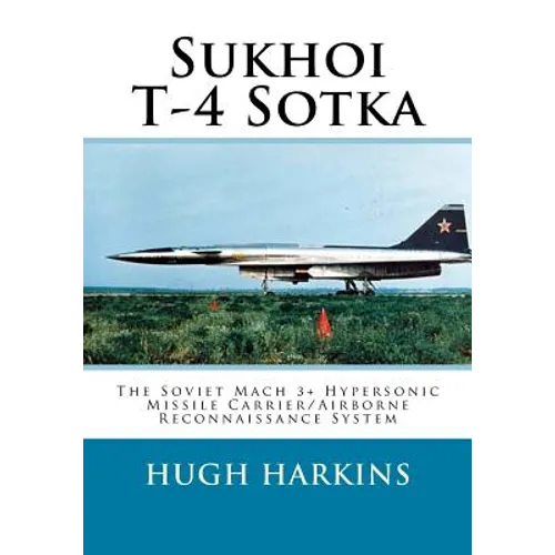 Sukhoi T-4 Sotka: The Soviet Mach 3+ Hypersonic Missile Carrier/Airborne Reconnaissance System - Paperback