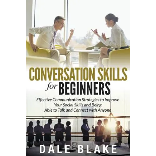 Conversation Skills For Beginners: Effective Communication Strategies to Improve Your Social Skills and Being Able to Talk and Connect with Anyone - Paperback