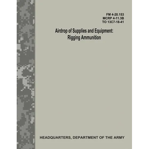 Airdrop of Supplies and Equipment: Rigging Ammunition (FM 4-20.153 / MCRP 4-11.3B / TO 13C7-18-41) - Paperback