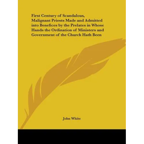 First Century of Scandalous, Malignant Priests Made and Admitted into Benefices by the Prelates in Whose Hands the Ordination of Ministers and Governm - Paperback