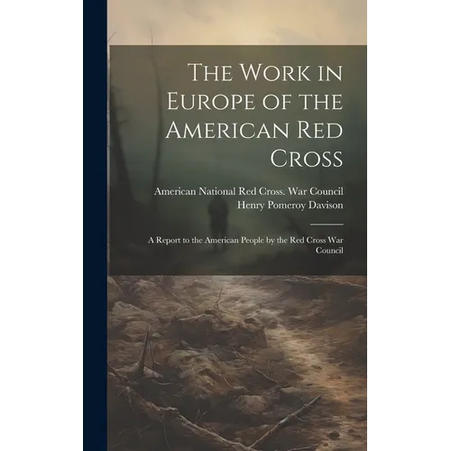 The Work in Europe of the American Red Cross; a Report to the American People by the Red Cross War Council - Hardcover