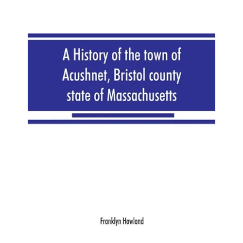 A history of the town of Acushnet, Bristol county, state of Massachusetts - Paperback
