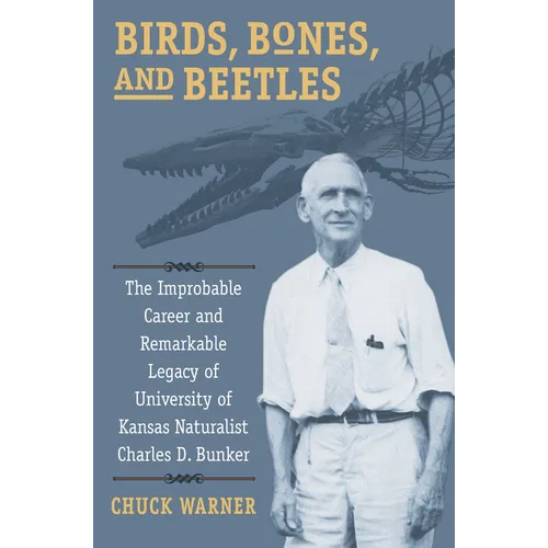 Birds, Bones, and Beetles: The Improbable Career and Remarkable Legacy of University of Kansas Naturalist Charles D. Bunker - Paperback