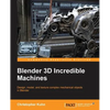 Blender 3D Incredible Machines: Design, model, and texture complex mechanical objects in Blender - Paperback
