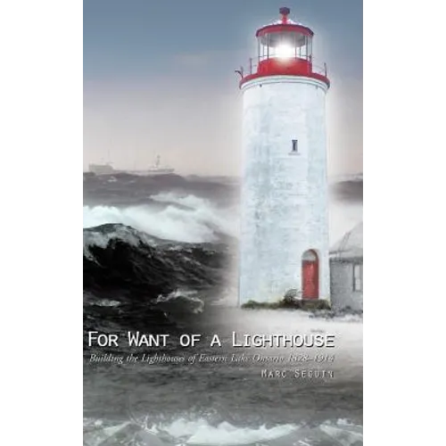 For Want of a Lighthouse: Building the Lighthouses of Eastern Lake Ontario 1828-1914 - Hardcover
