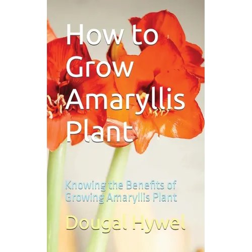 How to Grow Amaryllis Plant: Knowing the Benefits of Growing Amaryllis Plant - Paperback