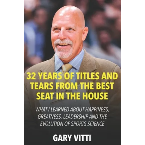 32 Years of Titles and Tears From the Best Seat in the House: What I Learned About Happiness, Greatness, Leadership and the Evolution of Sports Scienc - Paperback