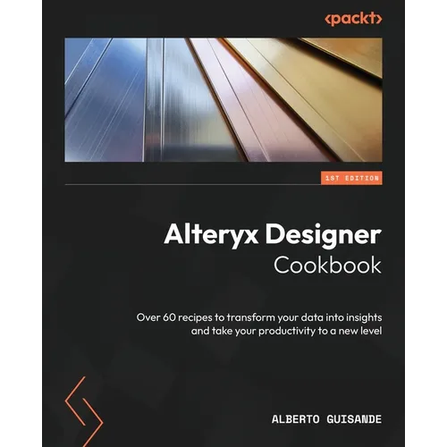 Alteryx Designer Cookbook: Over 60 recipes to transform your data into insights and take your productivity to a new level - Paperback