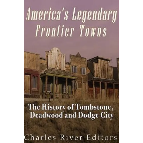 America's Legendary Frontier Towns: The History of Tombstone, Deadwood, and Dodge City - Paperback