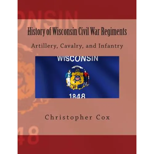 History of Wisconsin Civil War Regiments: Artillery, Cavalry, and Infantry - Paperback
