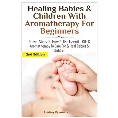 Healing Babies and Children with Aromatherapy for Beginners: Proven Steps on How to Use Essential Oils and Aromatherapy to Care for Babies and Childre - Paperback