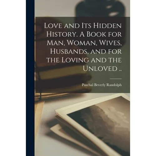 Love and Its Hidden History. A Book for Man, Woman, Wives, Husbands, and for the Loving and the Unloved .. - Paperback