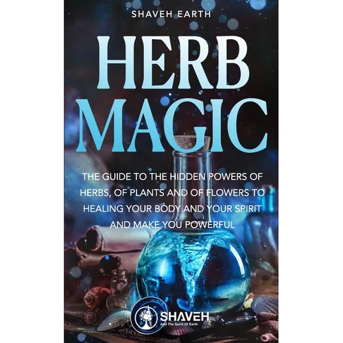 Herb Magic: The Guide to the Hidden Power of Herbs, of Plants and Flowers; to Healing your Body and your Spirit, and making you Powerful - Paperback