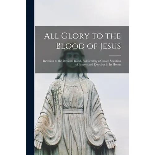 All Glory to the Blood of Jesus [microform]: Devotion to the Precious Blood, Followed by a Choice Selection of Prayers and Exercises in Its Honor - Paperback