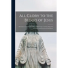 All Glory to the Blood of Jesus [microform]: Devotion to the Precious Blood, Followed by a Choice Selection of Prayers and Exercises in Its Honor - Paperback