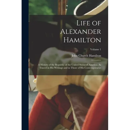 Life of Alexander Hamilton: A History of the Republic of the United States of America, As Traced in His Writings and in Those of His Contemporarie - Paperback
