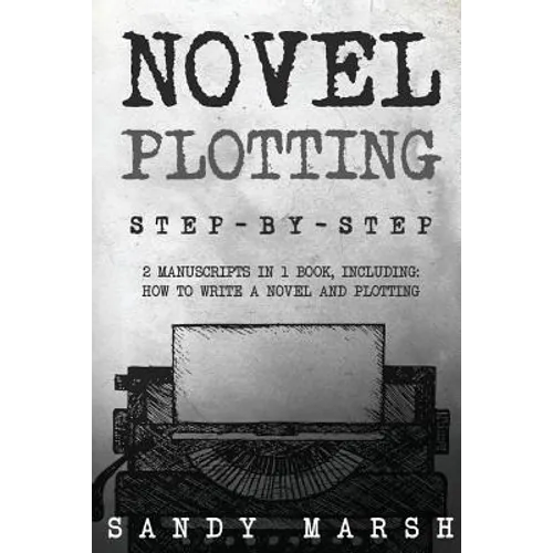 Novel Plotting: Step-by-Step - 2 Manuscripts in 1 Book - Essential Fiction Plotting, Plot Outline and Novel Plot Writing Tricks Any Writer Can Learn - Paperback