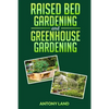 Raised Bed Gardening and Greenhouse Gardening: The definitive guide to building a perfect and cheap garden and growing fruit, vegetables and herbs all - Paperback