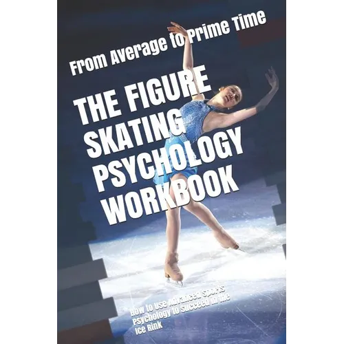 The Figure Skating Psychology Workbook: How to Use Advanced Sports Psychology to Succeed in the Ice Rink - Paperback