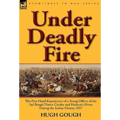 Under Deadly Fire: The First Hand Experiences of a Young Officer of the 3rd Bengal Native Cavalry and Hodson's Horse During the Indian Mu - Hardcover