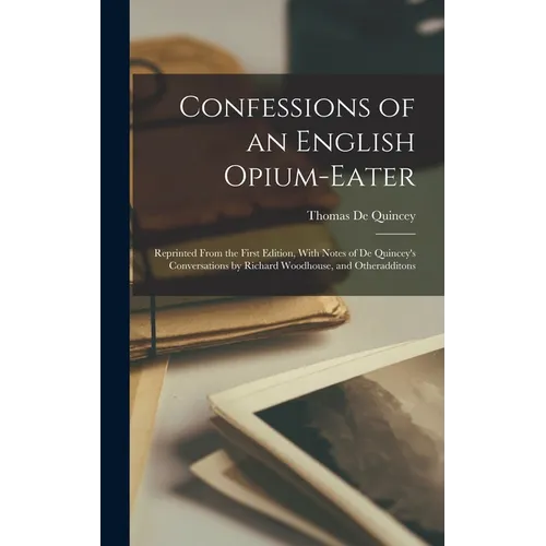 Confessions of an English Opium-Eater: Reprinted From the First Edition, With Notes of De Quincey's Conversations by Richard Woodhouse, and Otheraddit - Hardcover