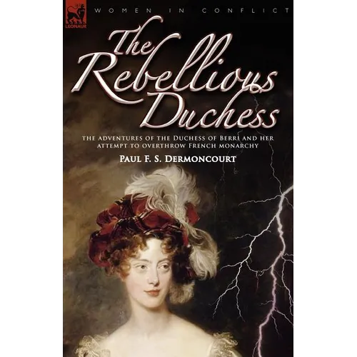 The Rebellious Duchess: the Adventures of the Duchess of Berri and Her Attempt to Overthrow French Monarchy - Paperback